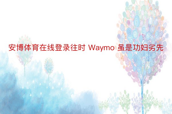 安博体育在线登录往时 Waymo 虽是功妇劣先