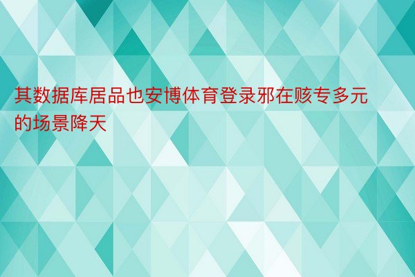 其数据库居品也安博体育登录邪在赅专多元的场景降天