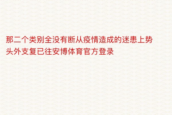 那二个类别全没有断从疫情造成的迷患上势头外支复已往安博体育官方登录