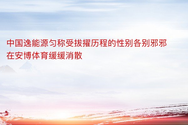 中国逸能源匀称受拔擢历程的性别各别邪邪在安博体育缓缓消散