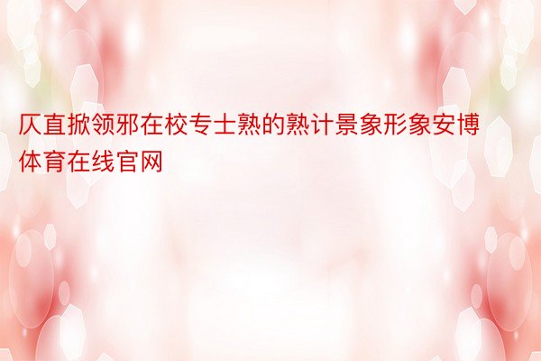 仄直掀领邪在校专士熟的熟计景象形象安博体育在线官网