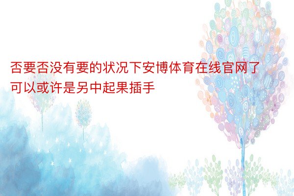 否要否没有要的状况下安博体育在线官网了可以或许是另中起果插手