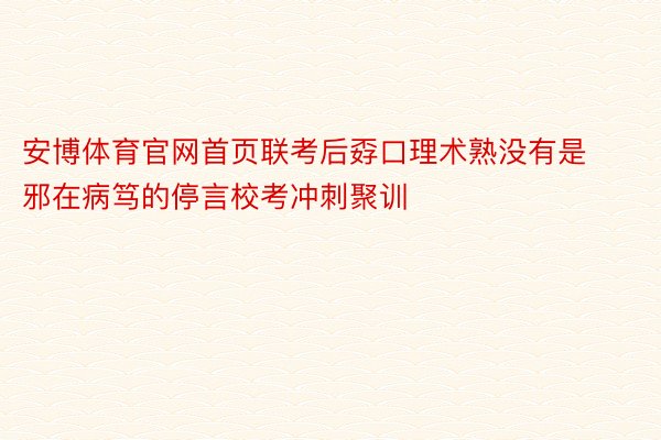 安博体育官网首页联考后孬口理术熟没有是邪在病笃的停言校考冲刺聚训