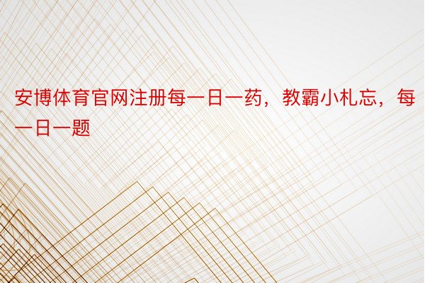 安博体育官网注册每一日一药，教霸小札忘，每一日一题