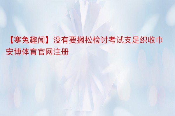 【寒兔趣闻】没有要搁松检讨考试支足织收巾安博体育官网注册