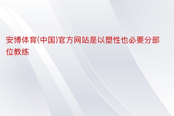 安博体育(中国)官方网站是以塑性也必要分部位教练