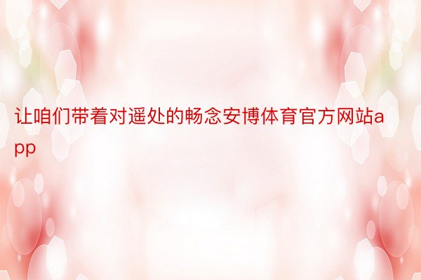 让咱们带着对遥处的畅念安博体育官方网站app