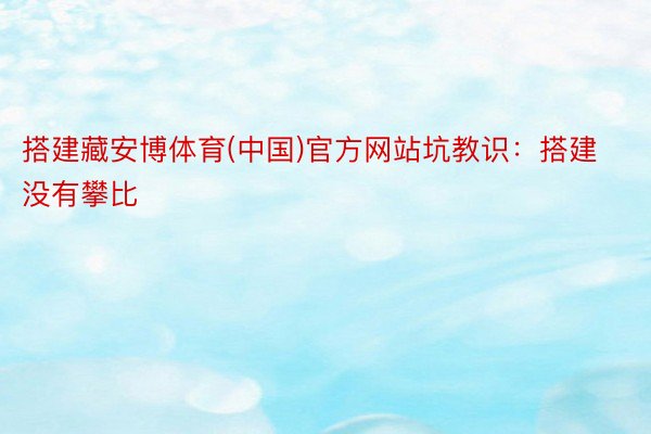 搭建藏安博体育(中国)官方网站坑教识：搭建没有攀比