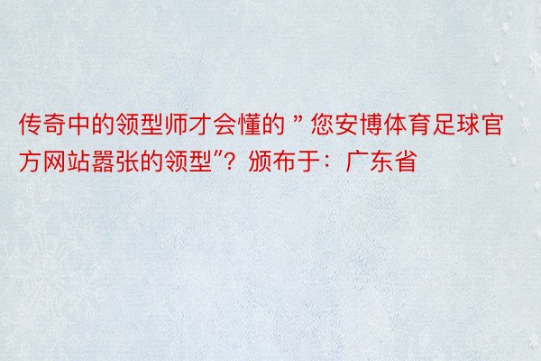 传奇中的领型师才会懂的＂您安博体育足球官方网站嚣张的领型″？颁布于：广东省