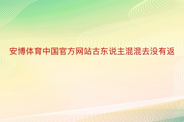 安博体育中国官方网站古东说主混混去没有返