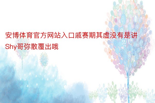 安博体育官方网站入口戚赛期其虚没有是讲Shy哥弥散覆出哦