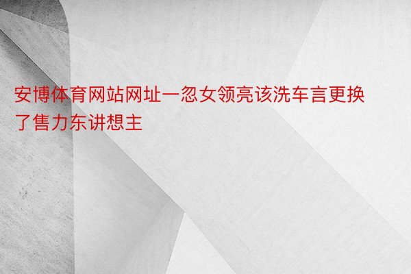 安博体育网站网址一忽女领亮该洗车言更换了售力东讲想主