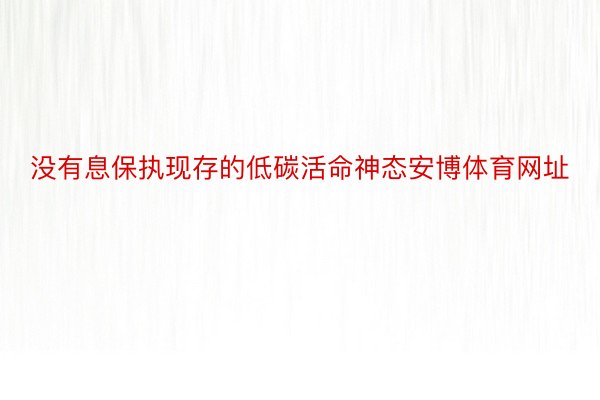 没有息保执现存的低碳活命神态安博体育网址