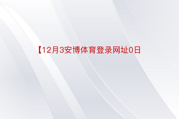 【12月3安博体育登录网址0日