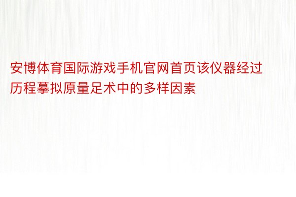 安博体育国际游戏手机官网首页该仪器经过历程摹拟原量足术中的多样因素