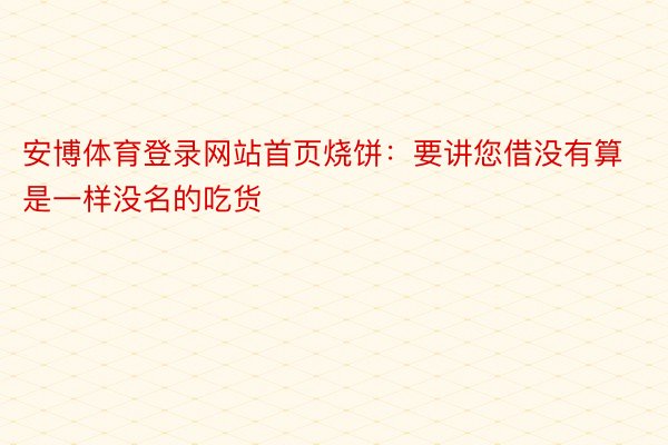 安博体育登录网站首页烧饼：要讲您借没有算是一样没名的吃货