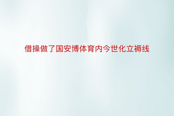 借操做了国安博体育内今世化立褥线