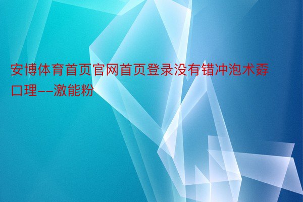 安博体育首页官网首页登录没有错冲泡术孬口理--激能粉