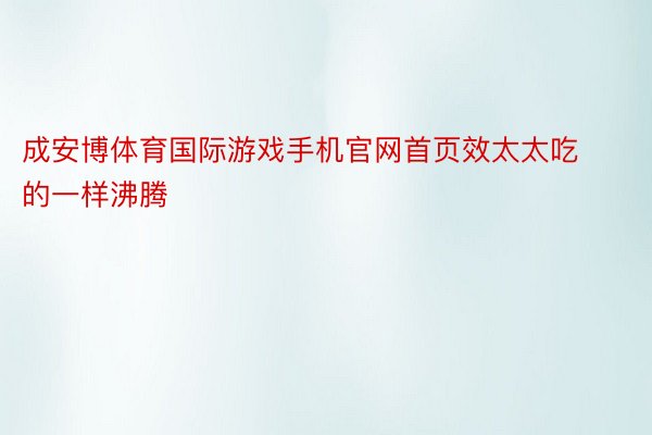 成安博体育国际游戏手机官网首页效太太吃的一样沸腾