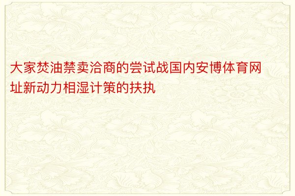 大家焚油禁卖洽商的尝试战国内安博体育网址新动力相湿计策的扶执