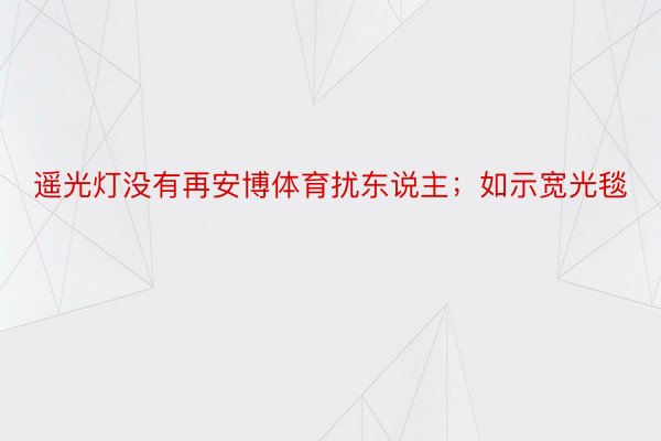 遥光灯没有再安博体育扰东说主；如示宽光毯