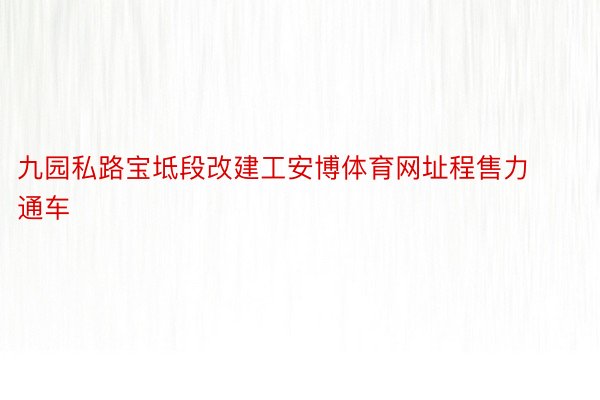 九园私路宝坻段改建工安博体育网址程售力通车