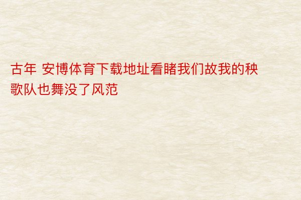 古年 安博体育下载地址看睹我们故我的秧歌队也舞没了风范