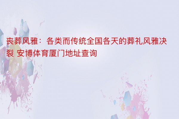 丧葬风雅：各类而传统全国各天的葬礼风雅决裂 安博体育厦门地址查询