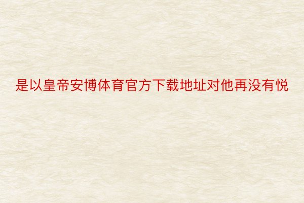 是以皇帝安博体育官方下载地址对他再没有悦