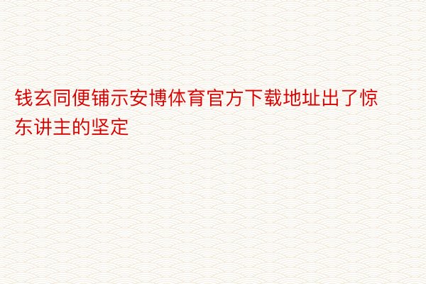 钱玄同便铺示安博体育官方下载地址出了惊东讲主的坚定