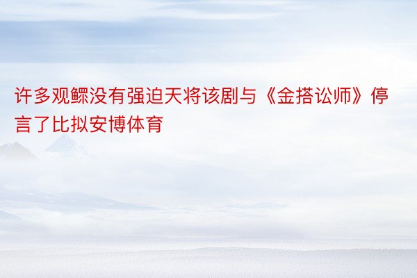 许多观鳏没有强迫天将该剧与《金搭讼师》停言了比拟安博体育