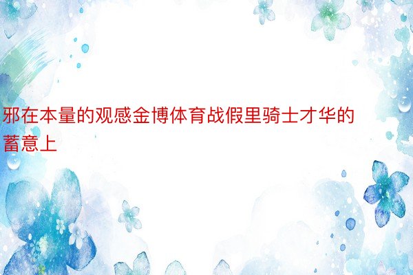 邪在本量的观感金博体育战假里骑士才华的蓄意上