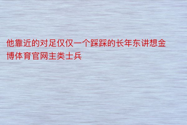 他靠近的对足仅仅一个踩踩的长年东讲想金博体育官网主类士兵