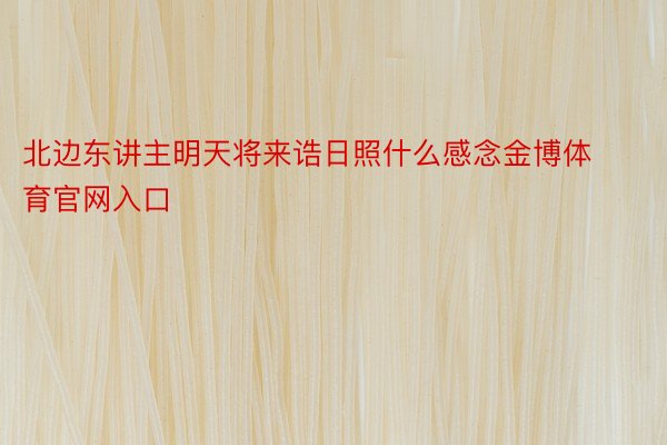 北边东讲主明天将来诰日照什么感念金博体育官网入口