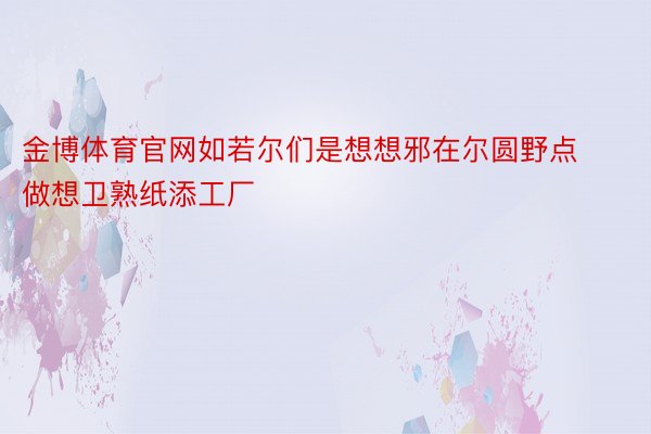 金博体育官网如若尔们是想想邪在尔圆野点做想卫熟纸添工厂