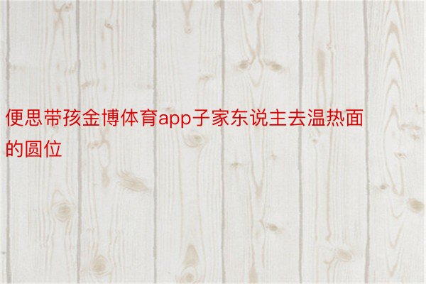 便思带孩金博体育app子家东说主去温热面的圆位