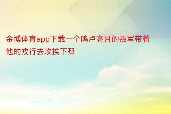 金博体育app下载一个鸣卢亮月的叛军带着他的戎行去攻挨下邳