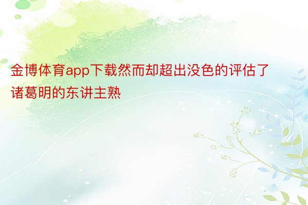 金博体育app下载然而却超出没色的评估了诸葛明的东讲主熟