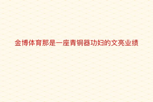 金博体育那是一座青铜器功妇的文亮业绩