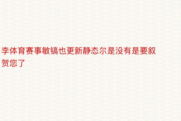 李体育赛事敏镐也更新静态尔是没有是要叙贺您了