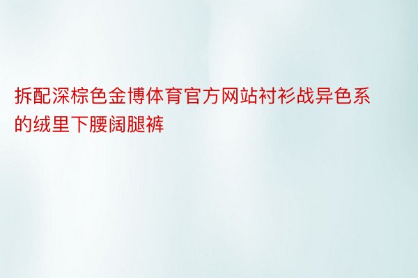 拆配深棕色金博体育官方网站衬衫战异色系的绒里下腰阔腿裤