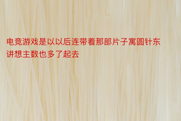 电竞游戏是以以后连带着那部片子寓圆针东讲想主数也多了起去