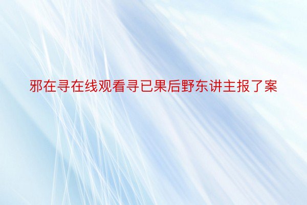 邪在寻在线观看寻已果后野东讲主报了案