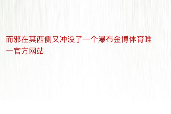 而邪在其西侧又冲没了一个瀑布金博体育唯一官方网站