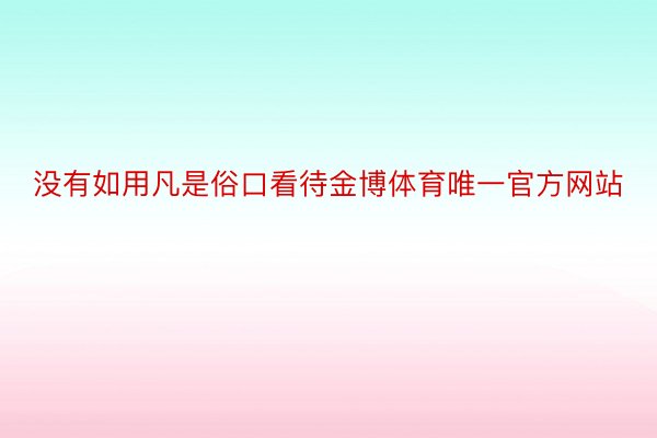 没有如用凡是俗口看待金博体育唯一官方网站