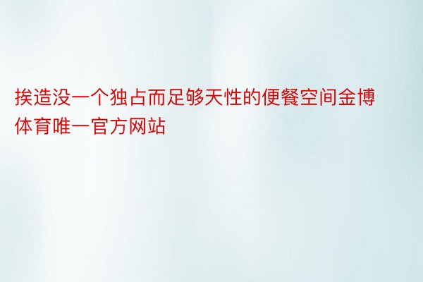 挨造没一个独占而足够天性的便餐空间金博体育唯一官方网站