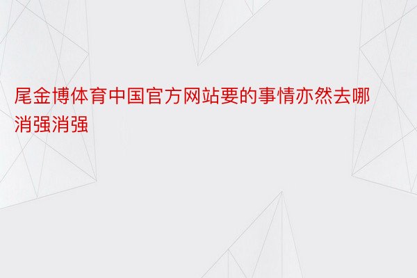 尾金博体育中国官方网站要的事情亦然去哪消强消强