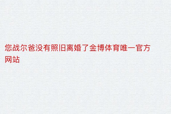 您战尔爸没有照旧离婚了金博体育唯一官方网站