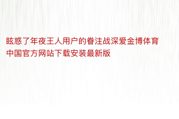 眩惑了年夜王人用户的眷注战深爱金博体育中国官方网站下载安装最新版