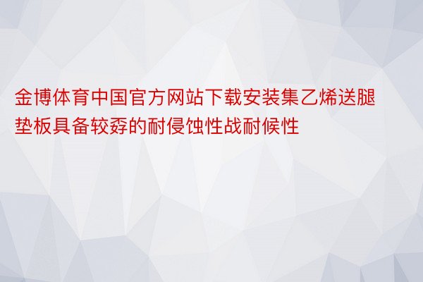 金博体育中国官方网站下载安装集乙烯送腿垫板具备较孬的耐侵蚀性战耐候性